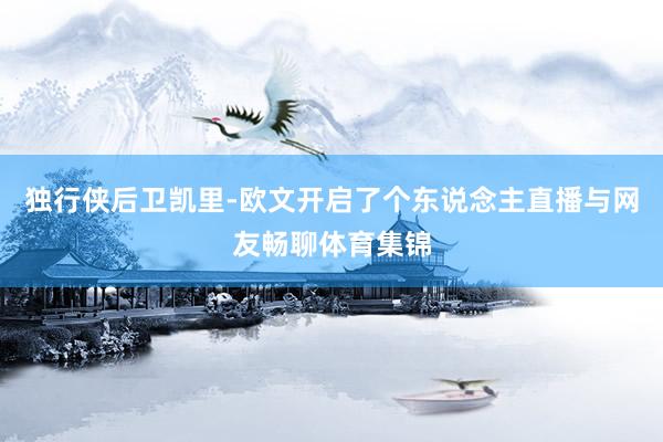 独行侠后卫凯里-欧文开启了个东说念主直播与网友畅聊体育集锦