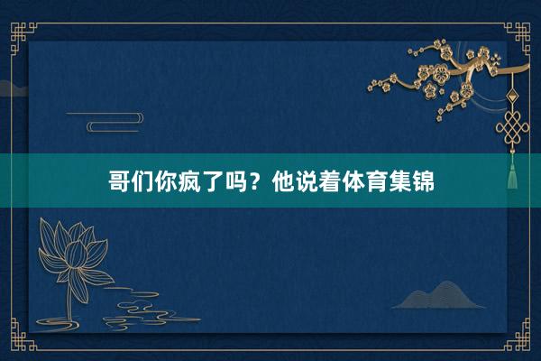 哥们你疯了吗？他说着体育集锦