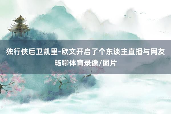 独行侠后卫凯里-欧文开启了个东谈主直播与网友畅聊体育录像/图片