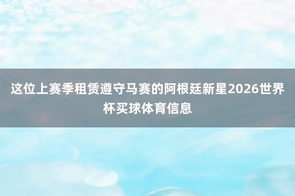 这位上赛季租赁遵守马赛的阿根廷新星2026世界杯买球体育信息