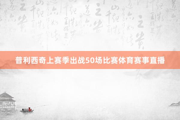 普利西奇上赛季出战50场比赛体育赛事直播