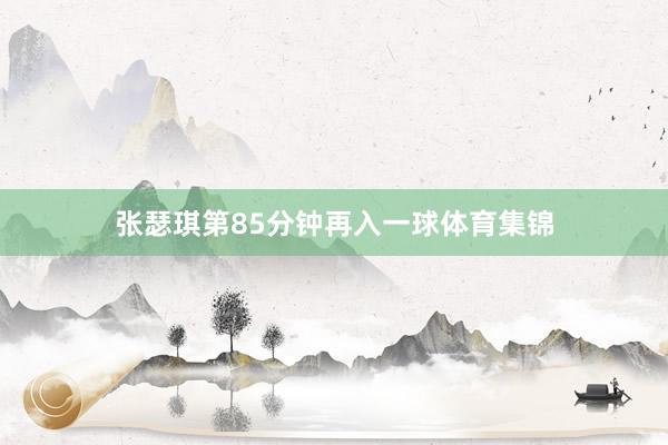 张瑟琪第85分钟再入一球体育集锦