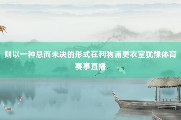 则以一种悬而未决的形式在利物浦更衣室犹豫体育赛事直播
