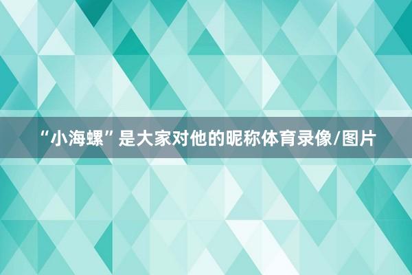 “小海螺”是大家对他的昵称体育录像/图片