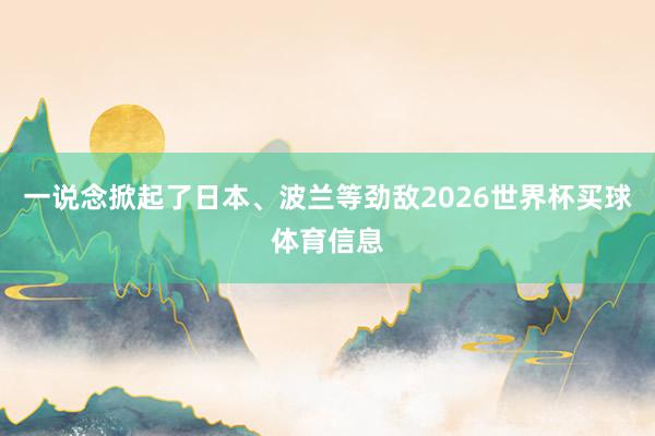 一说念掀起了日本、波兰等劲敌2026世界杯买球体育信息