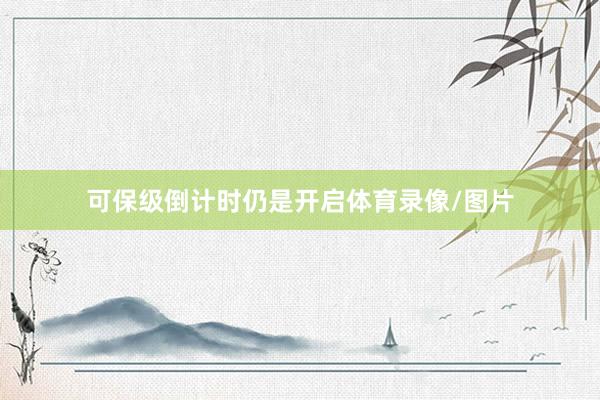 可保级倒计时仍是开启体育录像/图片