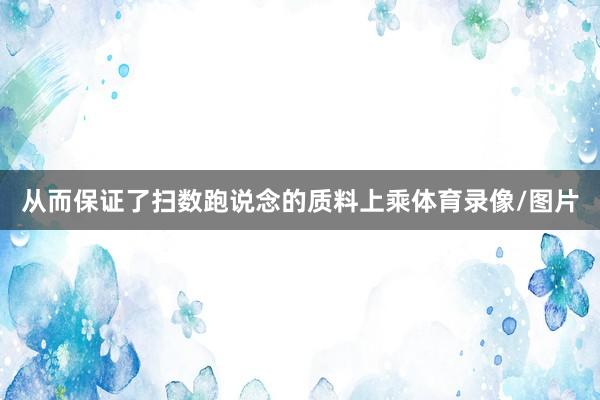 从而保证了扫数跑说念的质料上乘体育录像/图片