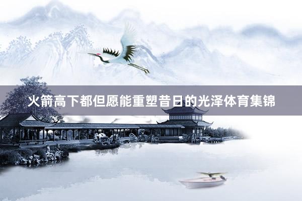 火箭高下都但愿能重塑昔日的光泽体育集锦