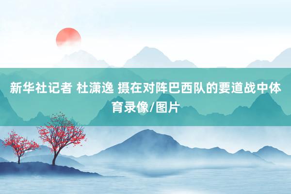 新华社记者 杜潇逸 摄　　在对阵巴西队的要道战中体育录像/图片