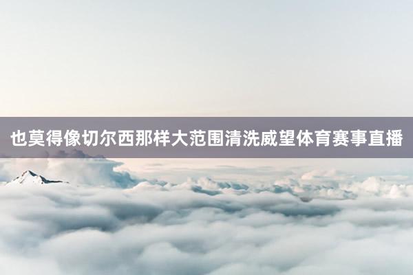 也莫得像切尔西那样大范围清洗威望体育赛事直播