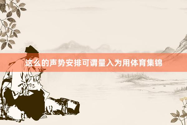 这么的声势安排可谓量入为用体育集锦