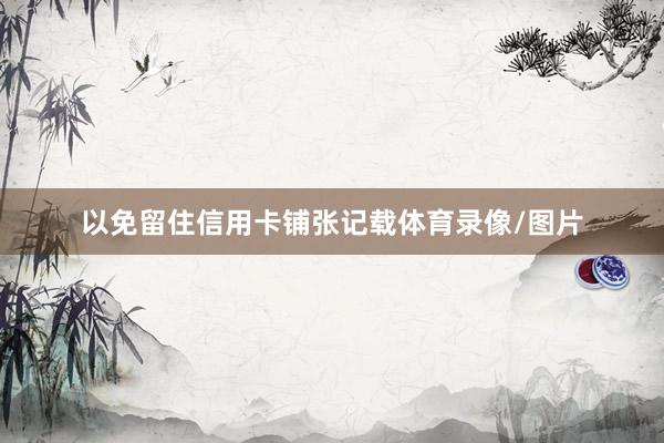 以免留住信用卡铺张记载体育录像/图片