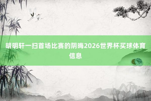胡明轩一扫首场比赛的阴晦2026世界杯买球体育信息