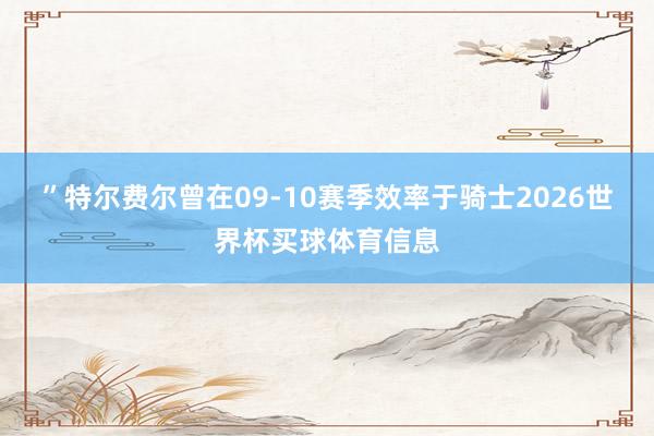 ”特尔费尔曾在09-10赛季效率于骑士2026世界杯买球体育信息