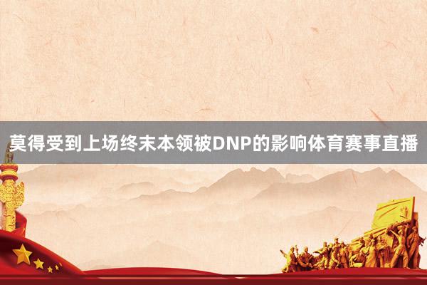 莫得受到上场终末本领被DNP的影响体育赛事直播