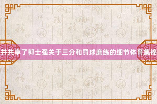 并共享了郭士强关于三分和罚球磨练的细节体育集锦