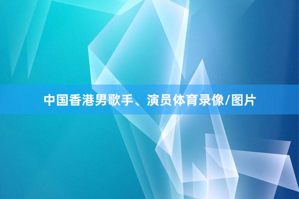 中国香港男歌手、演员体育录像/图片