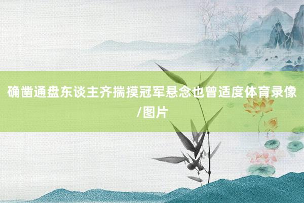 确凿通盘东谈主齐揣摸冠军悬念也曾适度体育录像/图片