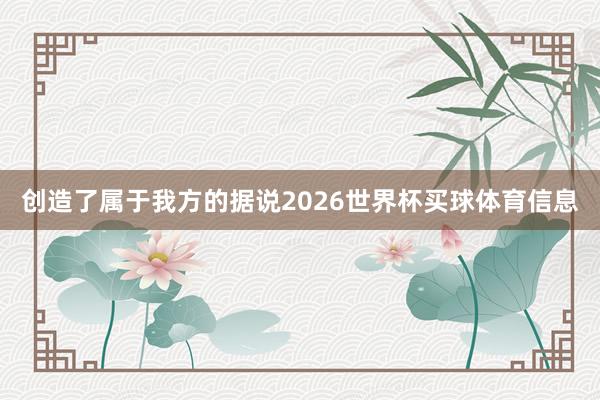 创造了属于我方的据说2026世界杯买球体育信息