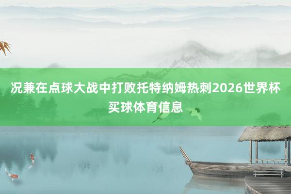 况兼在点球大战中打败托特纳姆热刺2026世界杯买球体育信息
