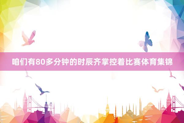 咱们有80多分钟的时辰齐掌控着比赛体育集锦