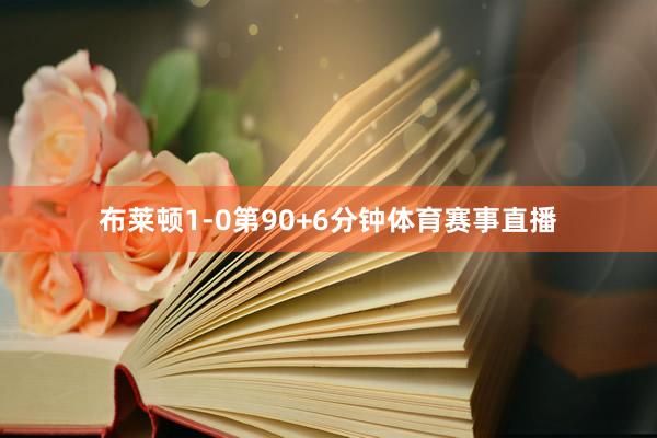 布莱顿1-0第90+6分钟体育赛事直播