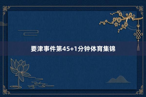 要津事件第45+1分钟体育集锦
