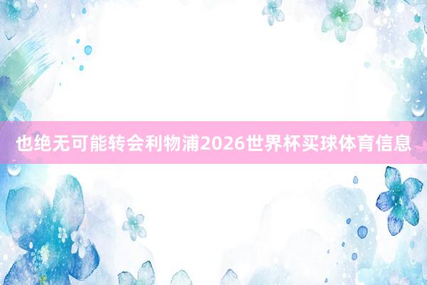也绝无可能转会利物浦2026世界杯买球体育信息