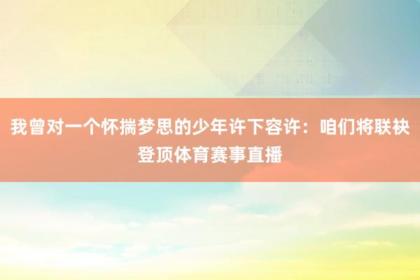 我曾对一个怀揣梦思的少年许下容许：咱们将联袂登顶体育赛事直播