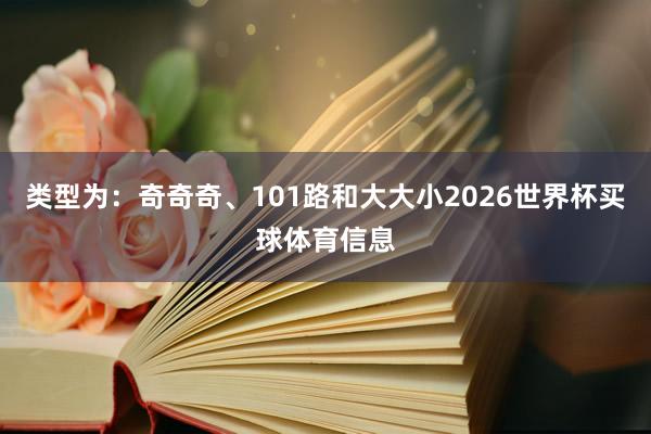 类型为：奇奇奇、101路和大大小2026世界杯买球体育信息