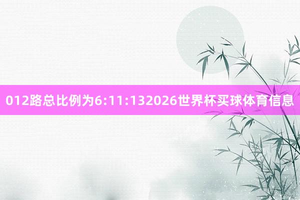 012路总比例为6:11:132026世界杯买球体育信息