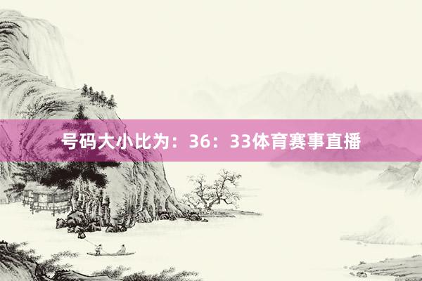 号码大小比为：36：33体育赛事直播