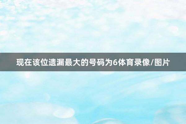 现在该位遗漏最大的号码为6体育录像/图片