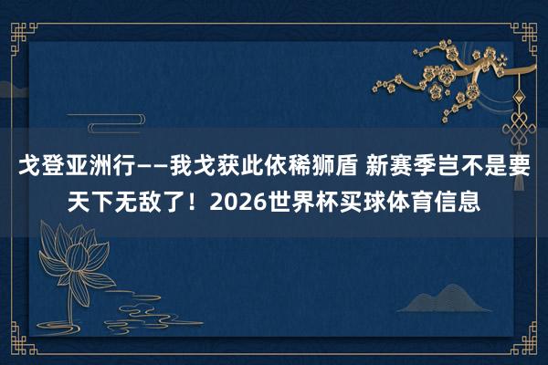 戈登亚洲行——我戈获此依稀狮盾 新赛季岂不是要天下无敌了！2026世界杯买球体育信息