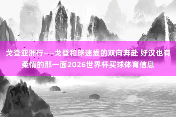 戈登亚洲行——戈登和球迷爱的双向奔赴 好汉也有柔情的那一面2026世界杯买球体育信息