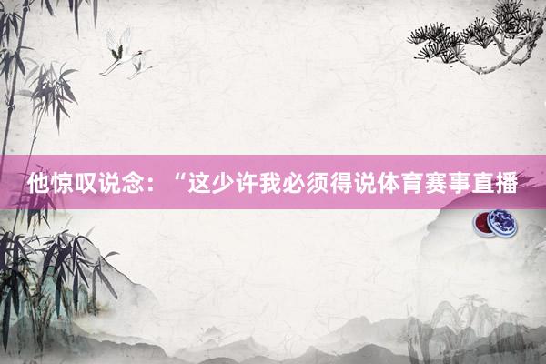他惊叹说念：“这少许我必须得说体育赛事直播