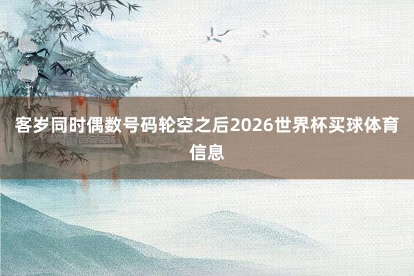 客岁同时偶数号码轮空之后2026世界杯买球体育信息