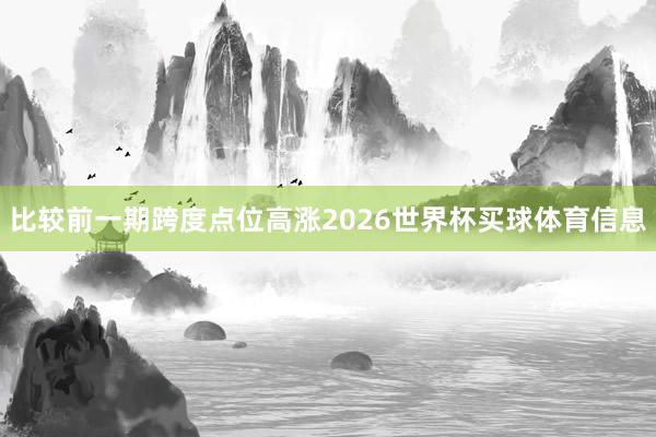 比较前一期跨度点位高涨2026世界杯买球体育信息