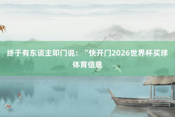 终于有东谈主叩门说：“快开门2026世界杯买球体育信息