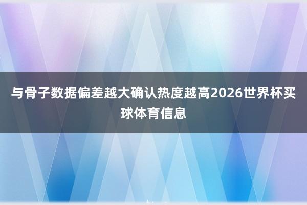 与骨子数据偏差越大确认热度越高2026世界杯买球体育信息