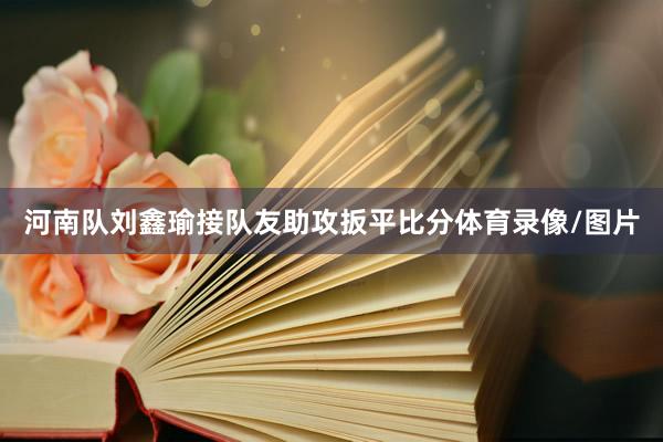 河南队刘鑫瑜接队友助攻扳平比分体育录像/图片