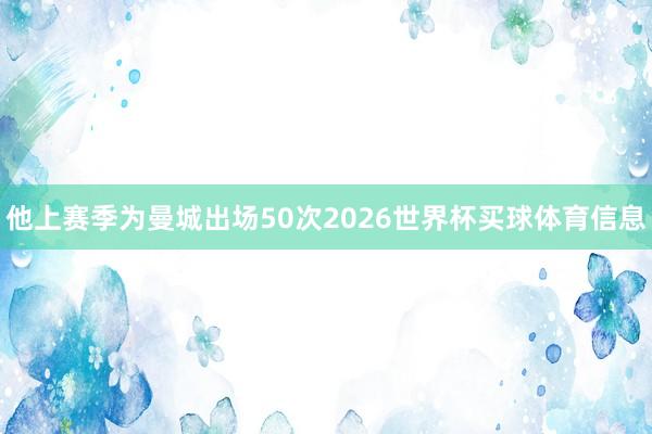他上赛季为曼城出场50次2026世界杯买球体育信息