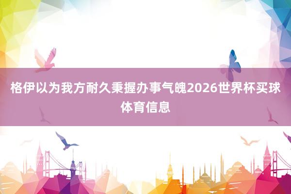 格伊以为我方耐久秉握办事气魄2026世界杯买球体育信息