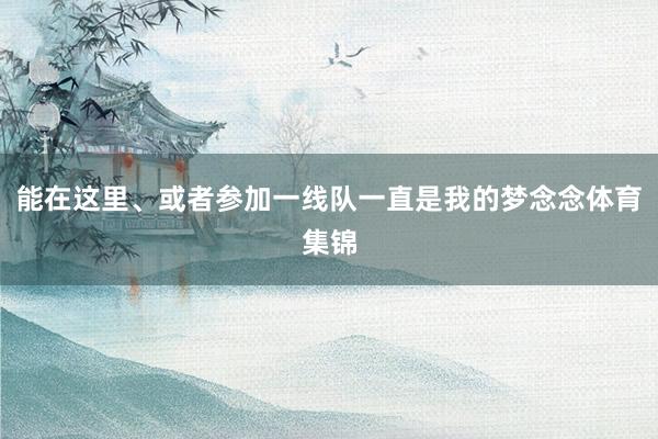 能在这里、或者参加一线队一直是我的梦念念体育集锦