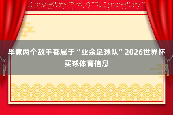 毕竟两个敌手都属于“业余足球队”2026世界杯买球体育信息