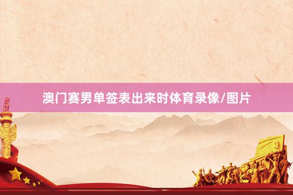澳门赛男单签表出来时体育录像/图片