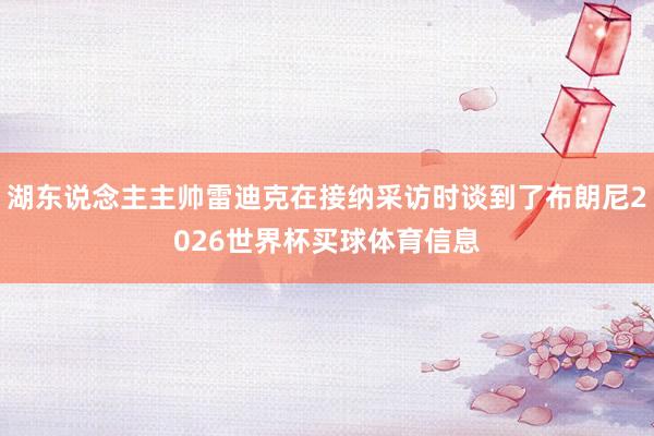 湖东说念主主帅雷迪克在接纳采访时谈到了布朗尼2026世界杯买球体育信息