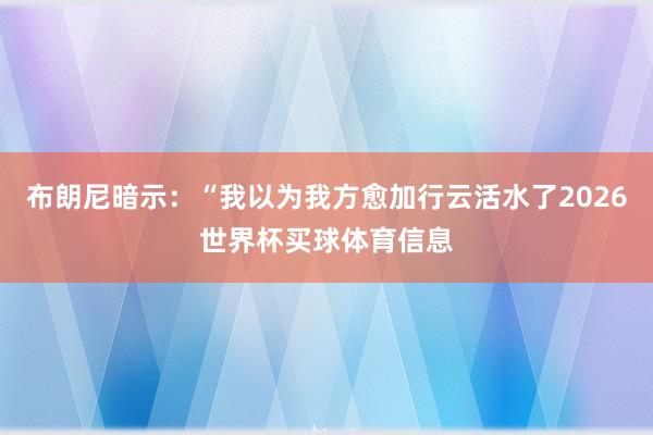 布朗尼暗示：“我以为我方愈加行云活水了2026世界杯买球体育信息