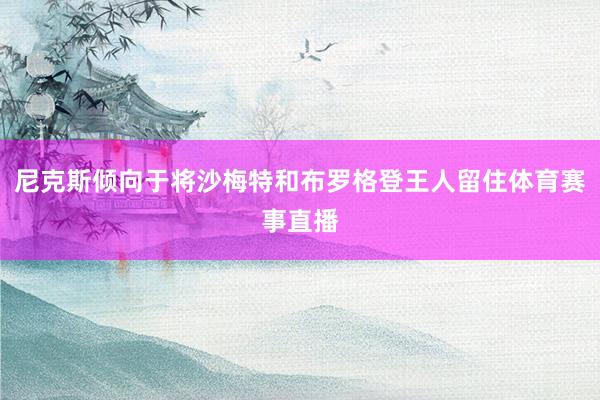 尼克斯倾向于将沙梅特和布罗格登王人留住体育赛事直播
