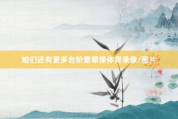 咱们还有更多台阶要攀缘体育录像/图片